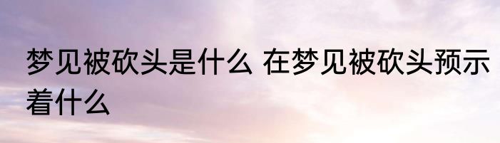 梦见被砍头是什么 在梦见被砍头预示着什么
