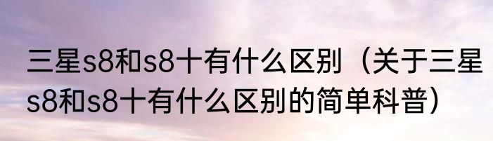 三星s8和s8十有什么区别（关于三星s8和s8十有什么区别的简单科普）
