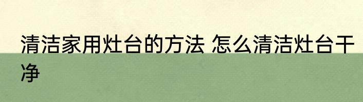 清洁家用灶台的方法 怎么清洁灶台干净