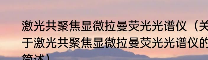 激光共聚焦显微拉曼荧光光谱仪（关于激光共聚焦显微拉曼荧光光谱仪的简述）
