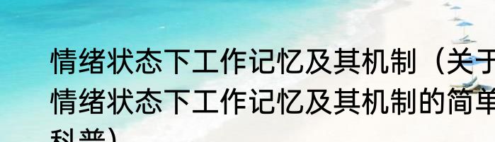 情绪状态下工作记忆及其机制（关于情绪状态下工作记忆及其机制的简单科普）