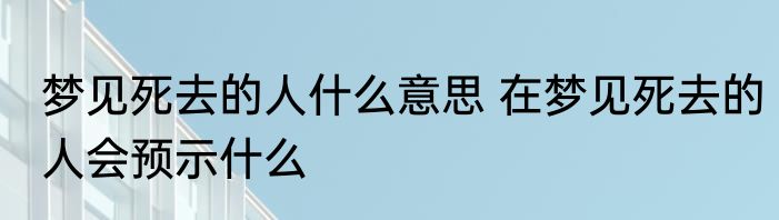 梦见死去的人什么意思 在梦见死去的人会预示什么