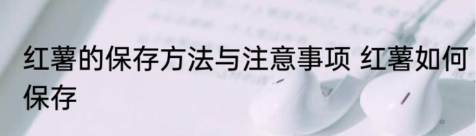 红薯的保存方法与注意事项 红薯如何保存