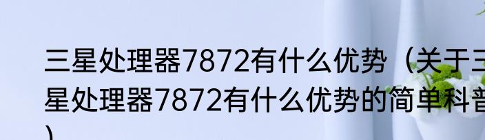 三星处理器7872有什么优势（关于三星处理器7872有什么优势的简单科普）