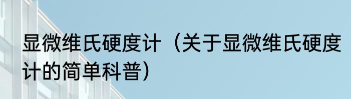 显微维氏硬度计（关于显微维氏硬度计的简单科普）