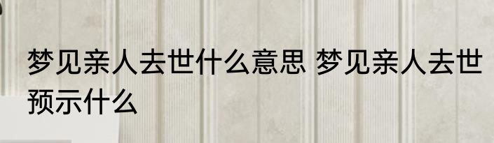 梦见亲人去世什么意思 梦见亲人去世预示什么
