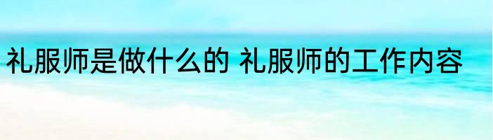 礼服师是做什么的 礼服师的工作内容
