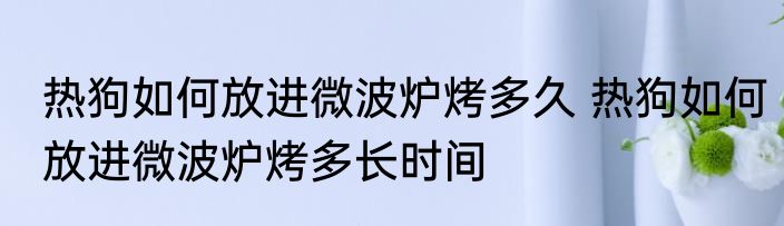 热狗如何放进微波炉烤多久 热狗如何放进微波炉烤多长时间
