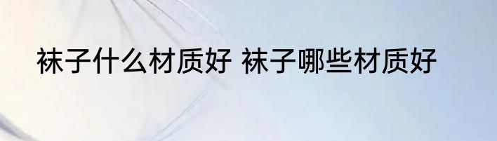 袜子什么材质好 袜子哪些材质好