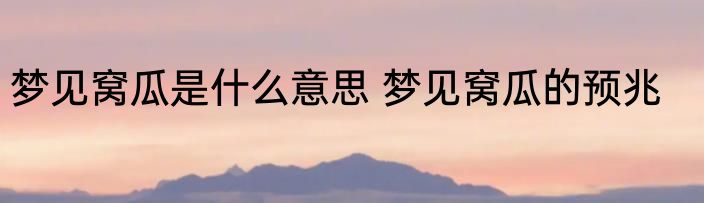 梦见窝瓜是什么意思 梦见窝瓜的预兆