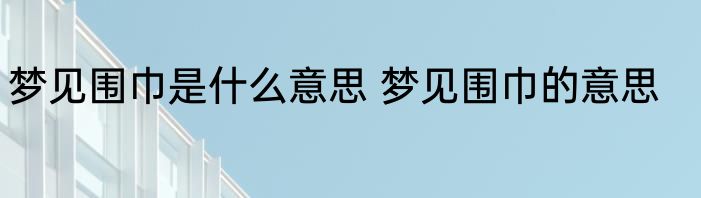 梦见围巾是什么意思 梦见围巾的意思