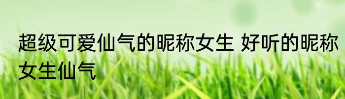 超级可爱仙气的昵称女生 好听的昵称女生仙气