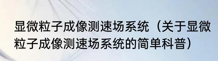 显微粒子成像测速场系统（关于显微粒子成像测速场系统的简单科普）