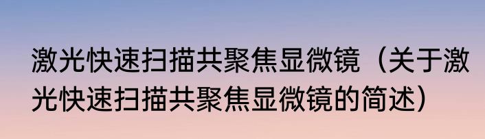激光快速扫描共聚焦显微镜（关于激光快速扫描共聚焦显微镜的简述）