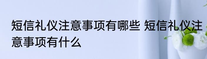 短信礼仪注意事项有哪些 短信礼仪注意事项有什么