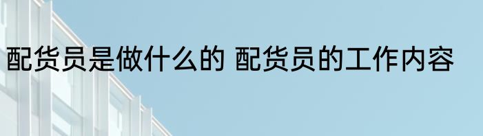 配货员是做什么的 配货员的工作内容