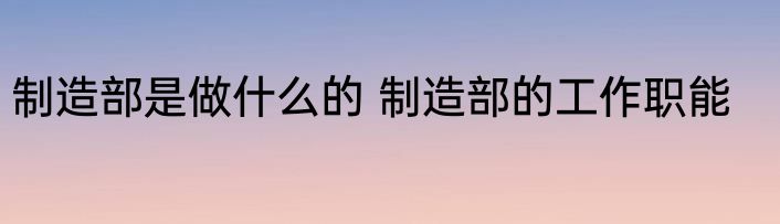 制造部是做什么的 制造部的工作职能