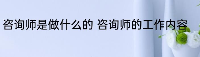 咨询师是做什么的 咨询师的工作内容