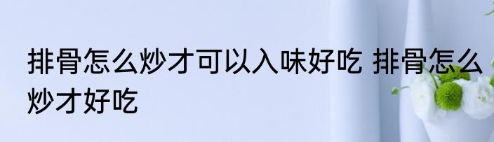 排骨怎么炒才可以入味好吃 排骨怎么炒才好吃