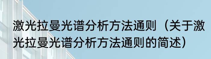 激光拉曼光谱分析方法通则（关于激光拉曼光谱分析方法通则的简述）