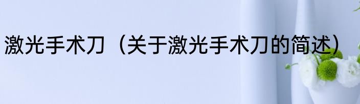 激光手术刀（关于激光手术刀的简述）