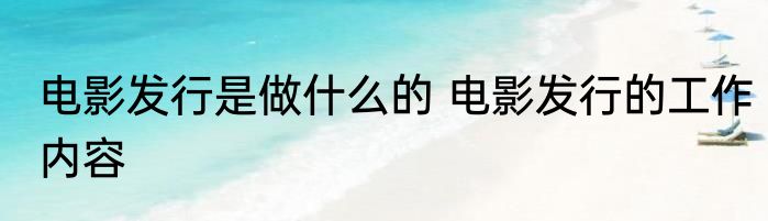 电影发行是做什么的 电影发行的工作内容