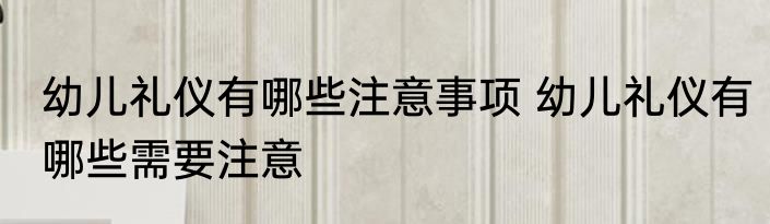 幼儿礼仪有哪些注意事项 幼儿礼仪有哪些需要注意