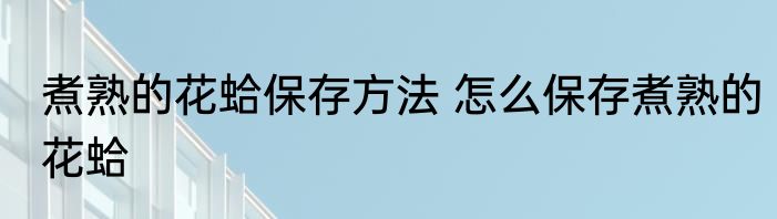 煮熟的花蛤保存方法 怎么保存煮熟的花蛤