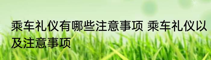 乘车礼仪有哪些注意事项 乘车礼仪以及注意事项