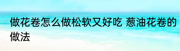 做花卷怎么做松软又好吃 葱油花卷的做法