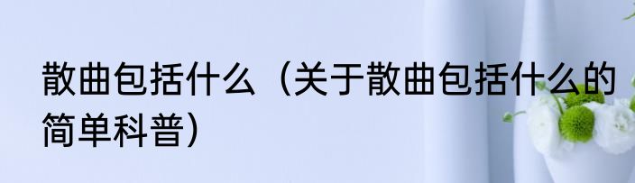 散曲包括什么（关于散曲包括什么的简单科普）