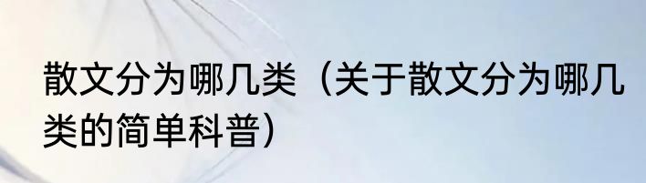 散文分为哪几类（关于散文分为哪几类的简单科普）