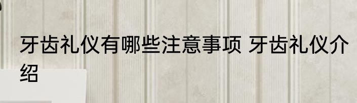 牙齿礼仪有哪些注意事项 牙齿礼仪介绍