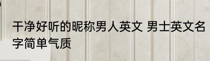 干净好听的昵称男人英文 男士英文名字简单气质