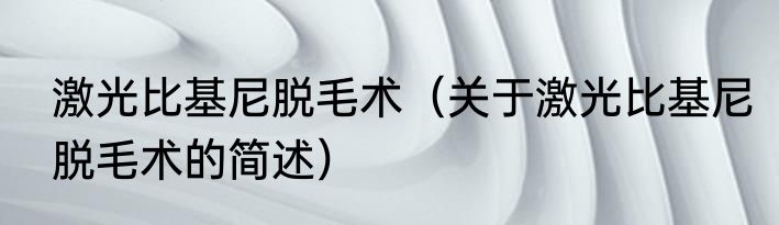 激光比基尼脱毛术（关于激光比基尼脱毛术的简述）