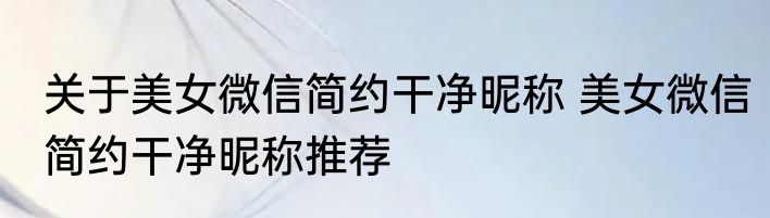 关于美女微信简约干净昵称 美女微信简约干净昵称推荐