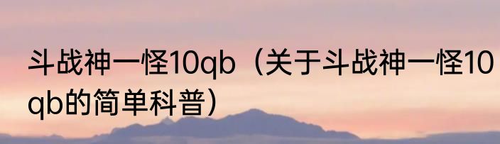 斗战神一怪10qb（关于斗战神一怪10qb的简单科普）
