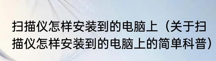 扫描仪怎样安装到的电脑上（关于扫描仪怎样安装到的电脑上的简单科普）