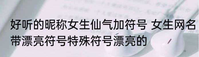 好听的昵称女生仙气加符号 女生网名带漂亮符号特殊符号漂亮的