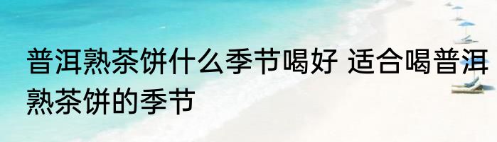 普洱熟茶饼什么季节喝好 适合喝普洱熟茶饼的季节
