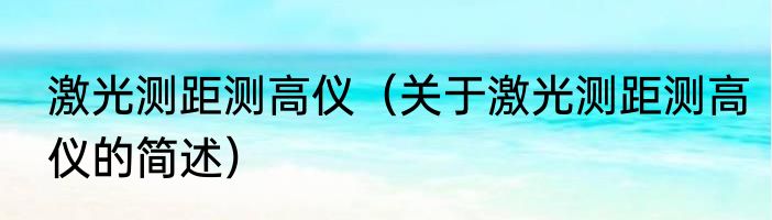 激光测距测高仪（关于激光测距测高仪的简述）