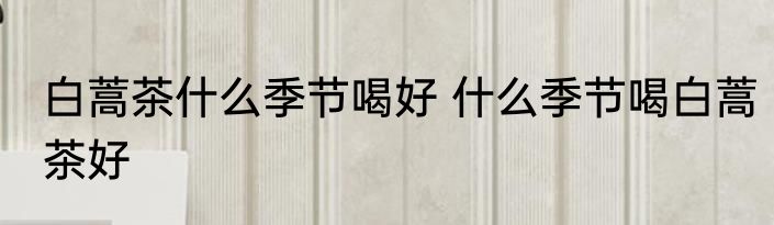 白蒿茶什么季节喝好 什么季节喝白蒿茶好