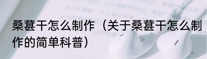 桑葚干怎么制作（关于桑葚干怎么制作的简单科普）