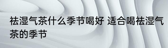祛湿气茶什么季节喝好 适合喝祛湿气茶的季节