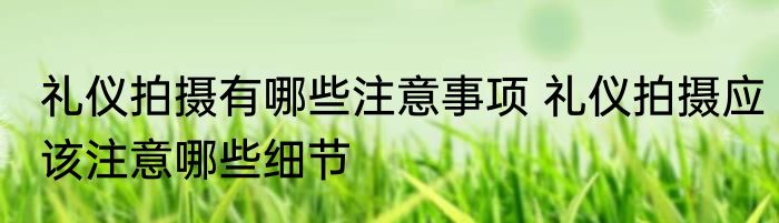 礼仪拍摄有哪些注意事项 礼仪拍摄应该注意哪些细节