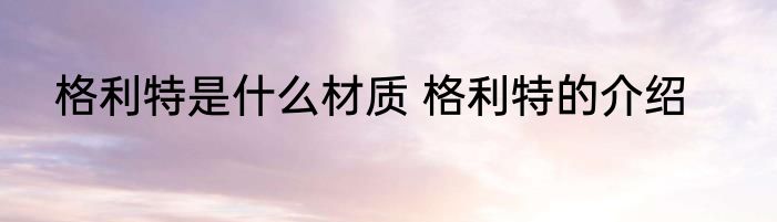 格利特是什么材质 格利特的介绍