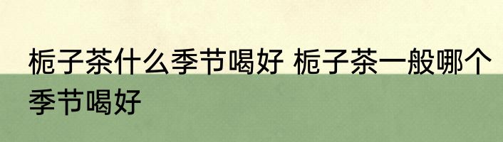 栀子茶什么季节喝好 栀子茶一般哪个季节喝好