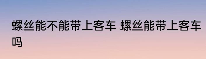 螺丝能不能带上客车 螺丝能带上客车吗