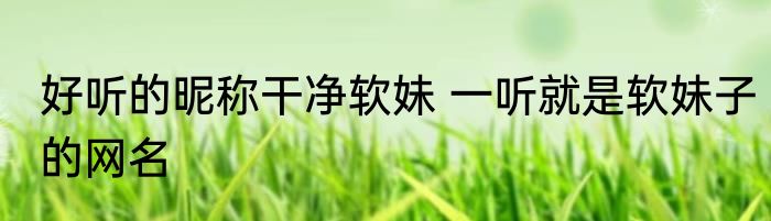 好听的昵称干净软妹 一听就是软妹子的网名