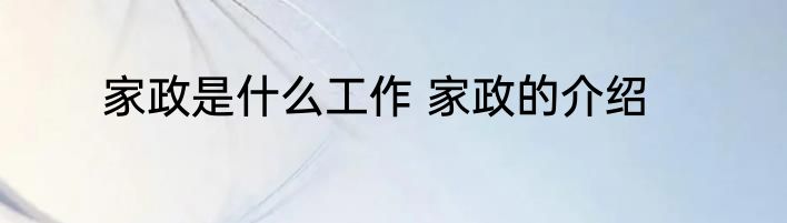 家政是什么工作 家政的介绍